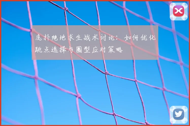 虎扑绝地求生战术讨论：如何优化跳点选择与圈型应对策略