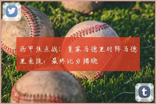 西甲焦点战：皇家马德里对阵马德里竞技，最终比分揭晓