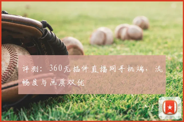 评测：360无插件直播网手机端，流畅度与画质双优
