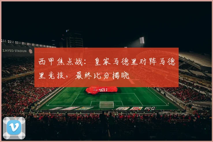 西甲焦点战：皇家马德里对阵马德里竞技，最终比分揭晓